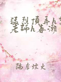 猛烈顶弄h禁欲老师h春潮