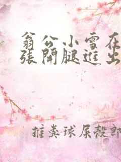 翁公小雪在厨房张开腿进出