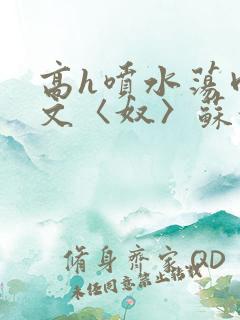 高h喷水荡肉欲文〈奴〉苏妖精