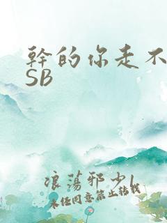 干的你走不了路SB