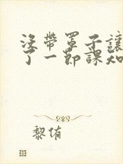 没带罩子让他C了一节课知乎