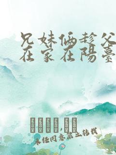 兄妹俩趁父母不在家在阳台