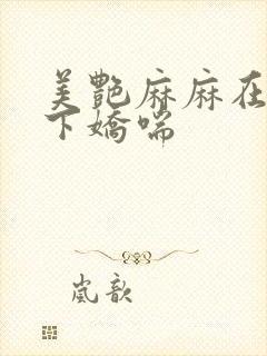 美艳麻麻在我胯下娇喘