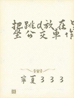 把跳d放在里面坐公交车作文