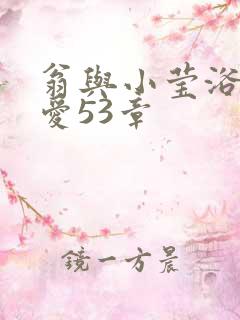 翁与小莹浴室欢爱53章