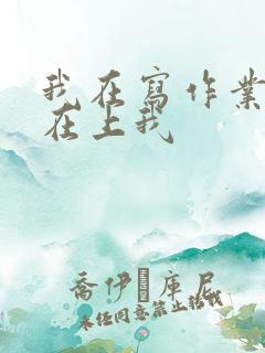 我在写作业叔叔在上我