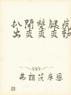 扒开双腿疯狂进出爽爽爽动态照片