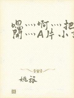 嗯灬啊灬把腿张开灬A片小说