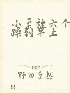 小柔被六个男人躁到早上