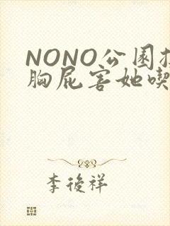 NONO公园揉胸屁害她吃安眠药