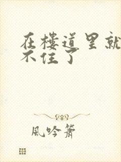 在楼道里就控制不住了