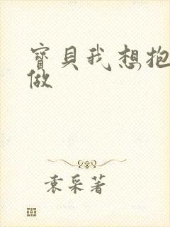 宝贝我想抱着你做