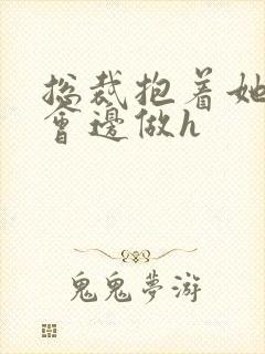 总裁抱着她边开会边做h