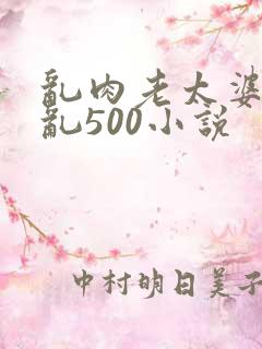 乱肉老太婆合集乱500小说