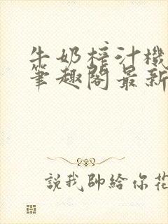 牛奶榨汁机po笔趣阁最新更新内容