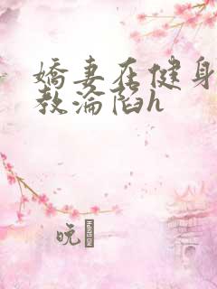 娇妻在健身房调教沦陷h