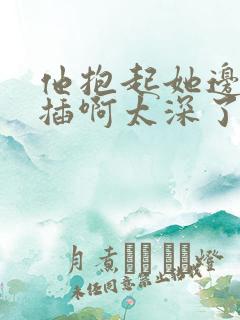 他抱起她边走边插啊太深了