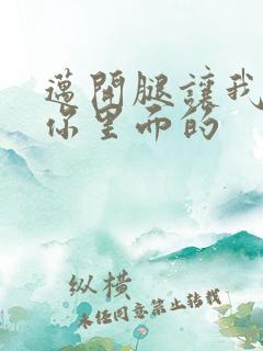 迈开腿让我看看你里面的