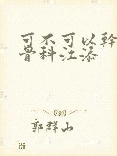 可不可以干湿你骨科江添