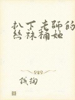 扒下老师的黑色丝袜桶她