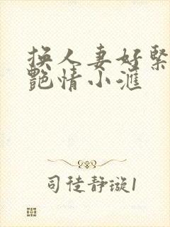 换人妻好紧4P艳情小汇