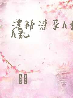 浓精灌孕h校园h乱