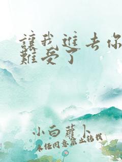 让我进去你就不难受了