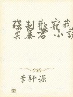 强制欢宠我的温柔暴君 小说