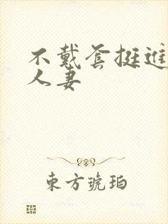 不戴套挺进朋友人妻