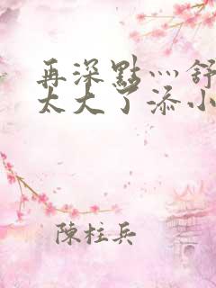 再深点灬舒服灬太大了添小书