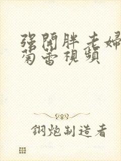 强开胖老妇后门菊蕾视频