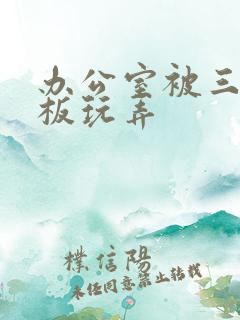 办公室被三个老板玩弄