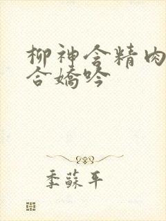 柳神含精肉臀迎合娇吟