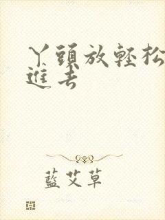 丫头放轻松让我进去