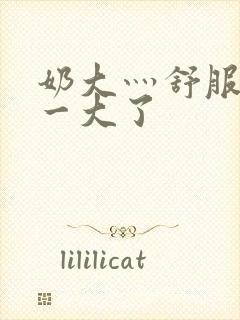 奶大灬舒服灬太一大了