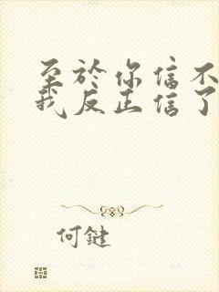 至于你信不信 我反正信了