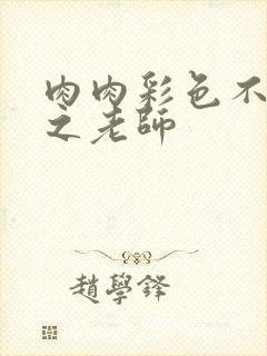 肉肉彩色不遮挡之老师