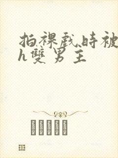 拍裸戏时被c了h双男主