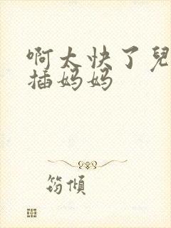 啊太快了儿子快插妈妈