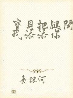 宝贝把腿开大让我添添你