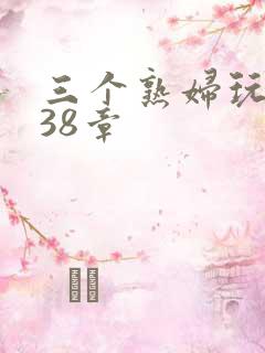 三个熟妇玩双飞38章