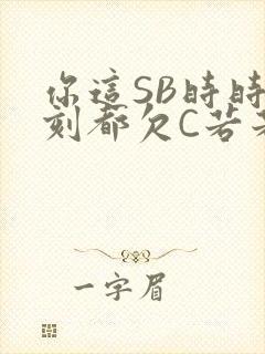 你这SB时时刻刻都欠C若若