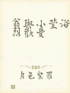 翁与小莹浴室激烈欢爱