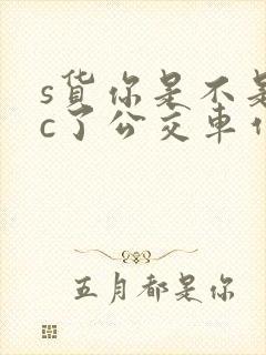 s货你是不是欠c了公交车作文渺渺