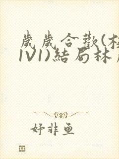 岁岁合欢(校园1V1)结局林岁