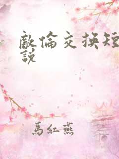 敌伦交换短篇小说