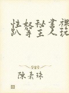 性奴秘书裸侍跪趴等主人玩