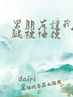 男朋友让我打开腿被他摸