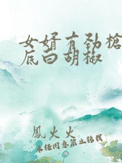 女婿有劲枪枪到底白胡椒