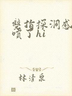 双指探洞感觉要喷了hi